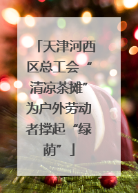 天津河西区总工会“清凉茶摊”为户外劳动者撑起“绿荫”