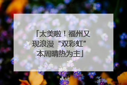 太美啦！福州又现浪漫“双彩虹” 本周晴热为主