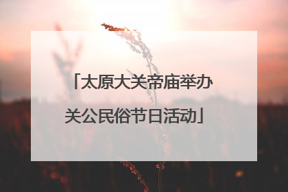 太原大关帝庙举办关公民俗节日活动