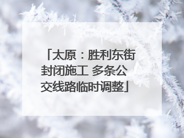 太原：胜利东街封闭施工 多条公交线路临时调整