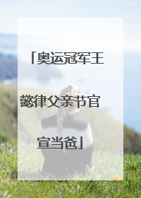 奥运冠军王懿律父亲节官宣当爸