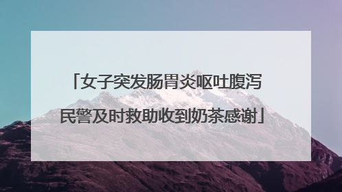 女子突发肠胃炎呕吐腹泻 民警及时救助收到奶茶感谢