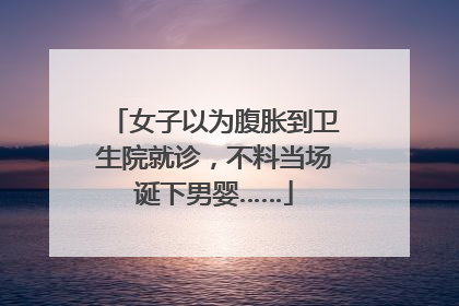 女子以为腹胀到卫生院就诊，不料当场诞下男婴……