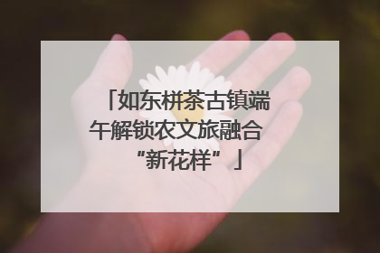 如东栟茶古镇端午解锁农文旅融合“新花样”