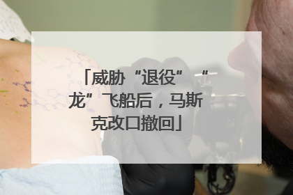 威胁“退役”“龙”飞船后，马斯克改口撤回