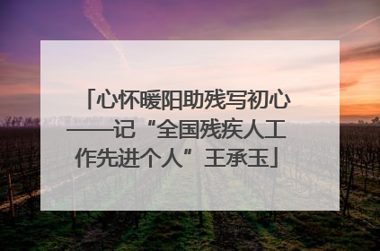 心怀暖阳助残写初心——记“全国残疾人工作先进个人”王承玉