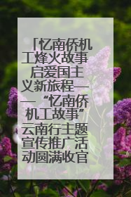 忆南侨机工烽火故事 启爱国主义新旅程——“忆南侨机工故事”云南行主题宣传推广活动圆满收官
