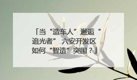 当“造车人”邂逅“追光者” 六安开发区如何“智造”突围？
