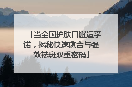 当全国护肤日邂逅孚诺，揭秘快速愈合与强效祛斑双重密码