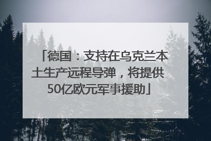 德国：支持在乌克兰本土生产远程导弹，将提供50亿欧元军事援助