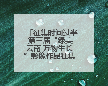 征集时间过半 第三届“绿美云南 万物生长”影像作品征集活动等你投稿