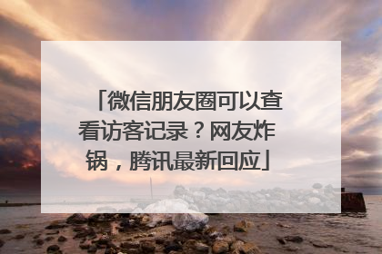 微信朋友圈可以查看访客记录？网友炸锅，腾讯最新回应