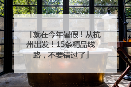 就在今年暑假！从杭州出发！15条精品线路，不要错过了