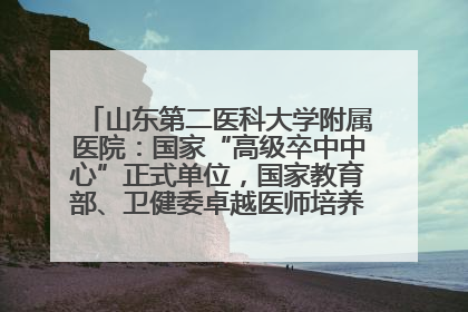 山东第二医科大学附属医院：国家“高级卒中中心”正式单位，国家教育部、卫健委卓越医师培养改革项目单位