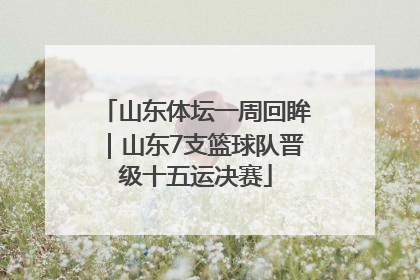 山东体坛一周回眸｜山东7支篮球队晋级十五运决赛