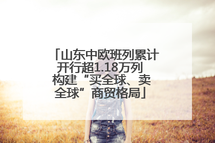 山东中欧班列累计开行超1.18万列 构建“买全球、卖全球”商贸格局