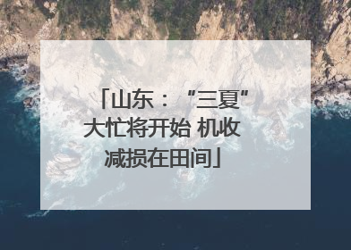 山东：“三夏”大忙将开始 机收减损在田间