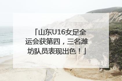 山东U16女足全运会获第四，三名潍坊队员表现出色！