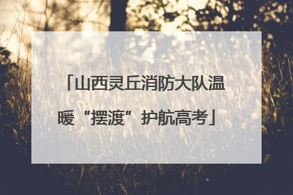 山西灵丘消防大队温暖“摆渡”护航高考