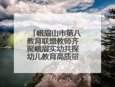峨眉山市第八教育联盟教师齐聚峨眉实幼共探幼儿教育高质量发展新路径
