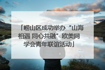 崂山区成功举办“山海相遇 同心共融”欧美同学会青年联谊活动