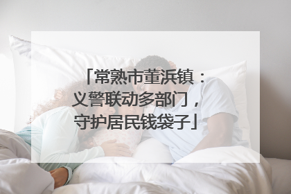常熟市董浜镇：义警联动多部门，守护居民钱袋子