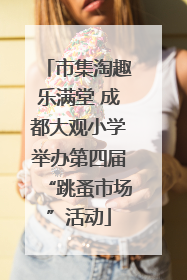 市集淘趣乐满堂 成都大观小学举办第四届“跳蚤市场”活动