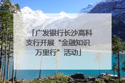 广发银行长沙高科支行开展“金融知识万里行”活动