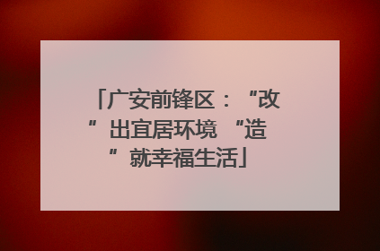 广安前锋区：“改”出宜居环境 “造”就幸福生活