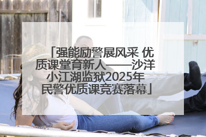 强能励警展风采 优质课堂育新人——沙洋小江湖监狱2025年民警优质课竞赛落幕