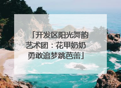 开发区阳光舞韵艺术团：花甲奶奶勇敢追梦跳芭蕾