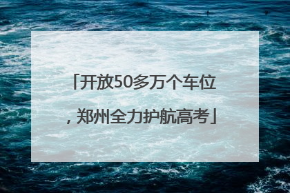 开放50多万个车位，郑州全力护航高考