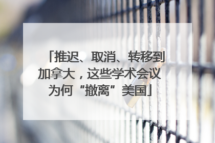 推迟、取消、转移到加拿大，这些学术会议为何“撤离”美国