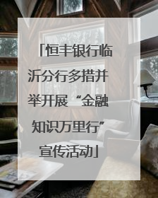 恒丰银行临沂分行多措并举开展“金融知识万里行”宣传活动