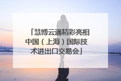慧博云通精彩亮相中国（上海）国际技术进出口交易会