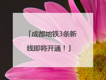成都地铁3条新线即将开通！