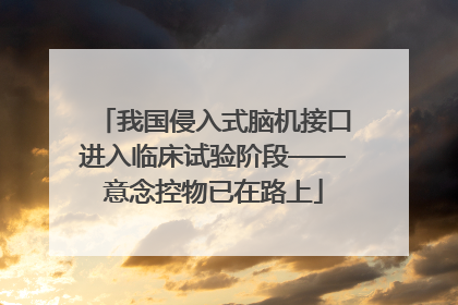 我国侵入式脑机接口进入临床试验阶段——意念控物已在路上