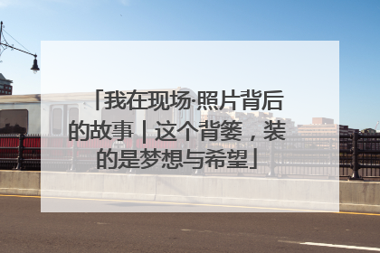 我在现场·照片背后的故事｜这个背篓，装的是梦想与希望