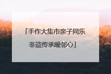 手作大集市亲子同乐 非遗传承暖邻心
