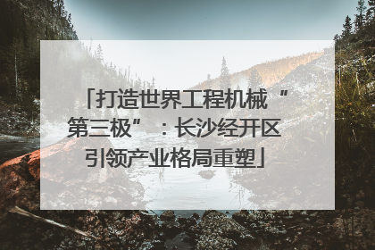 打造世界工程机械“第三极”：长沙经开区引领产业格局重塑