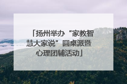 扬州举办“家教智慧大家说”圆桌派暨心理团辅活动