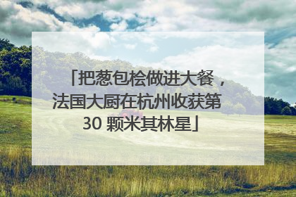把葱包桧做进大餐，法国大厨在杭州收获第 30 颗米其林星