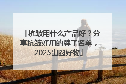 抗皱用什么产品好？分享抗皱好用的牌子名单，2025出圈好物