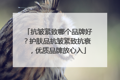抗皱紧致哪个品牌好？护肤品抗皱紧致抗衰，优质品牌放心入