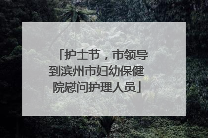 护士节，市领导到滨州市妇幼保健院慰问护理人员