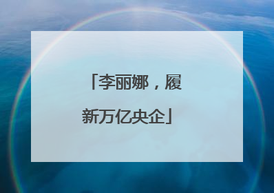 李丽娜，履新万亿央企