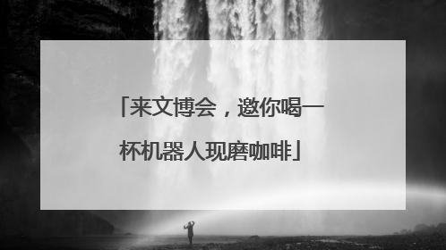 来文博会，邀你喝一杯机器人现磨咖啡