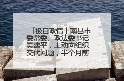 极目政情丨南昌市委常委、政法委书记吴建平，主动向组织交代问题，半个月前还在出席会议
