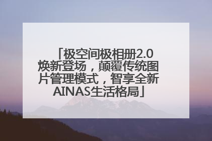 极空间极相册2.0焕新登场，颠覆传统图片管理模式，智享全新AINAS生活格局