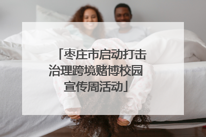 枣庄市启动打击治理跨境赌博校园宣传周活动